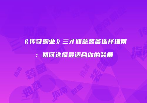 《传奇霸业》三才如意装备选择指南：如何选择最适合你的装备