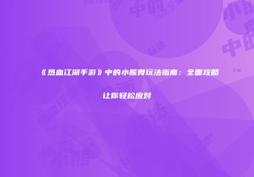 《热血江湖手游》中的小熊舞玩法指南：全面攻略让你轻松应对