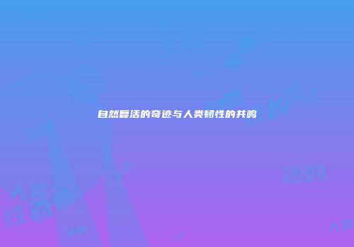 自然复活的奇迹与人类韧性的共鸣