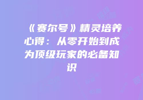 《赛尔号》精灵培养心得：从零开始到成为顶级玩家的必备知识