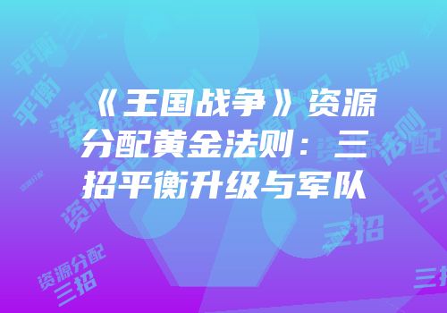《王国战争》资源分配黄金法则：三招平衡升级与军队