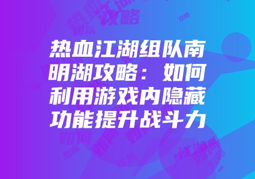 热血江湖组队南明湖攻略：如何利用游戏内隐藏功能提升战斗力