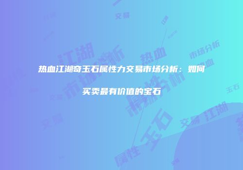 热血江湖奇玉石属性力交易市场分析：如何买卖最有价值的宝石