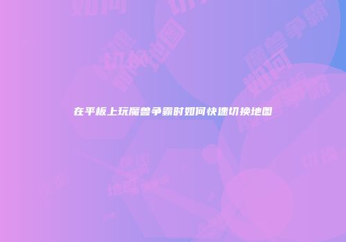 在平板上玩魔兽争霸时如何快速切换地图