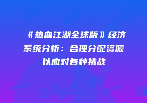 《热血江湖全球版》经济系统分析：合理分配资源以应对各种挑战