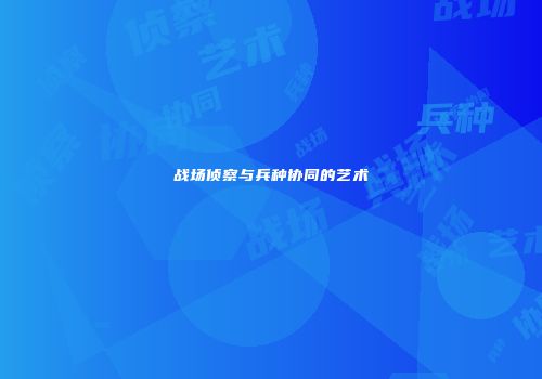 战场侦察与兵种协同的艺术