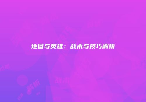 地图与英雄：战术与技巧解析