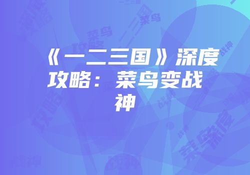 《一二三国》深度攻略：菜鸟变战神