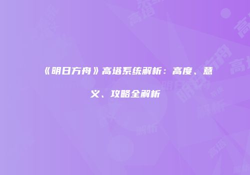 《明日方舟》高塔系统解析：高度、意义、攻略全解析