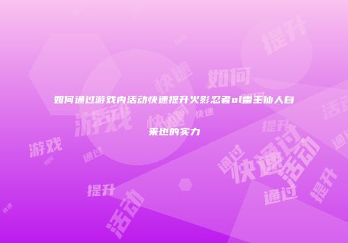 如何通过游戏内活动快速提升火影忍者ol雷主仙人自来也的实力