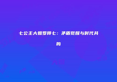 七公主大姐罗得七：矛盾觉醒与时代共鸣