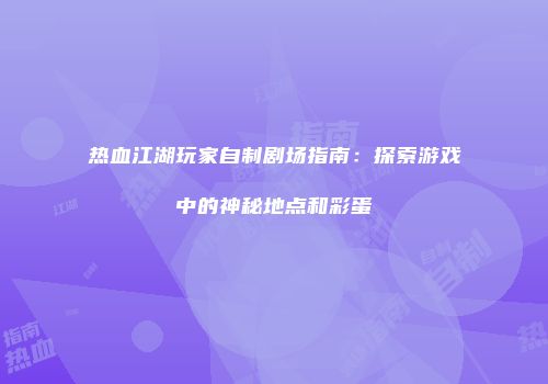 热血江湖玩家自制剧场指南：探索游戏中的神秘地点和彩蛋