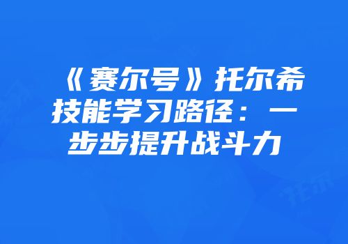《赛尔号》托尔希技能学习路径：一步步提升战斗力