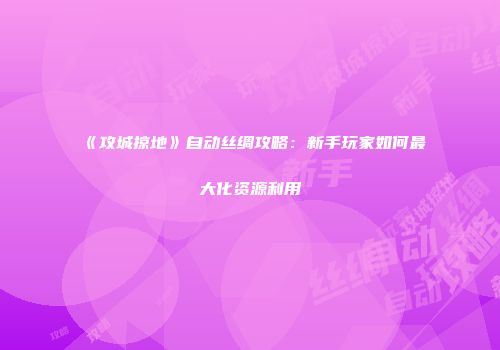 《攻城掠地》自动丝绸攻略：新手玩家如何最大化资源利用