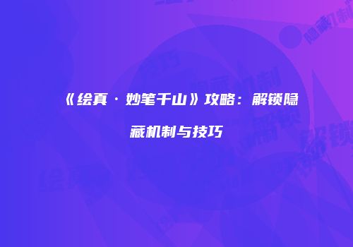 《绘真·妙笔千山》攻略：解锁隐藏机制与技巧