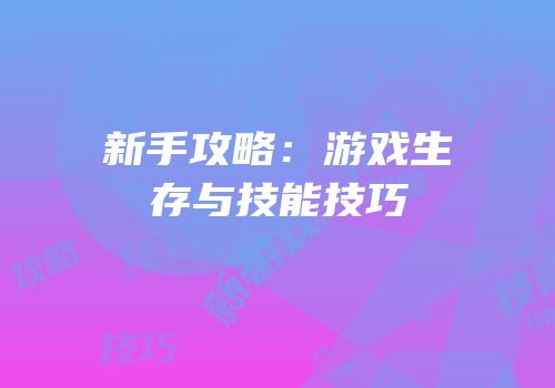 新手攻略：游戏生存与技能技巧