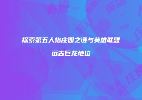 探索第五人格庄园之谜与英雄联盟远古巨龙地位