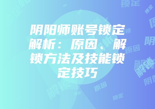 阴阳师账号锁定解析：原因、解锁方法及技能锁定技巧