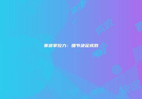 赛道掌控力：细节决定成败