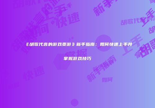 《胡歌代言的游戏页游》新手指南:如何快速上手并掌握游戏技巧