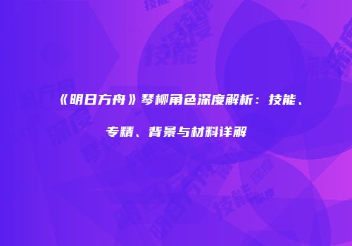 《明日方舟》琴柳角色深度解析：技能、专精、背景与材料详解