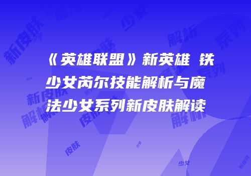 《英雄联盟》新英雄镕铁少女芮尔技能解析与魔法少女系列新皮肤解读