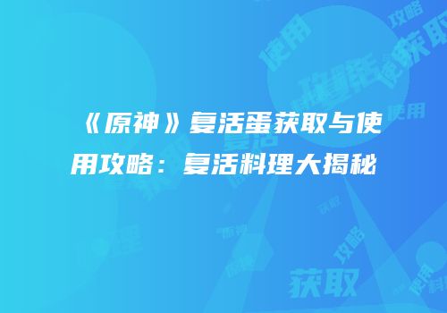 《原神》复活蛋获取与使用攻略：复活料理大揭秘