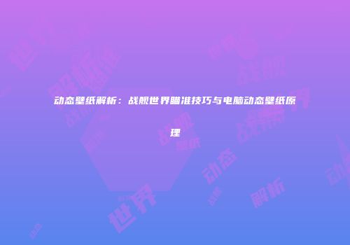 动态壁纸解析：战舰世界瞄准技巧与电脑动态壁纸原理