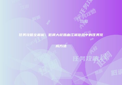 任务攻略全解析：低调大叔热血江湖游戏中的任务完成方法