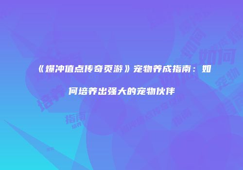 《爆冲值点传奇页游》宠物养成指南:如何培养出强大的宠物伙伴