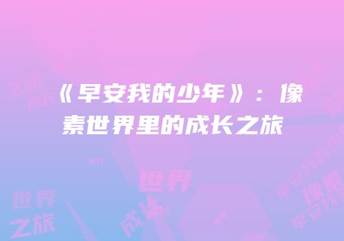 《早安我的少年》：像素世界里的成长之旅