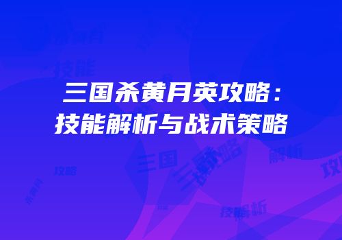 三国杀黄月英攻略：技能解析与战术策略