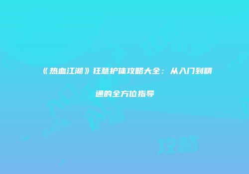 《热血江湖》狂意护体攻略大全：从入门到精通的全方位指导