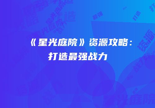 《星光庭院》资源攻略：打造最强战力