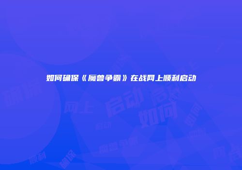 如何确保《魔兽争霸》在战网上顺利启动