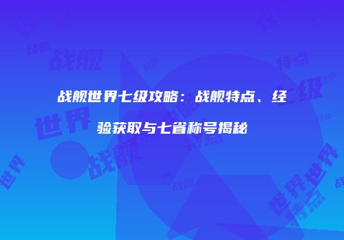 战舰世界七级攻略：战舰特点、经验获取与七省称号揭秘