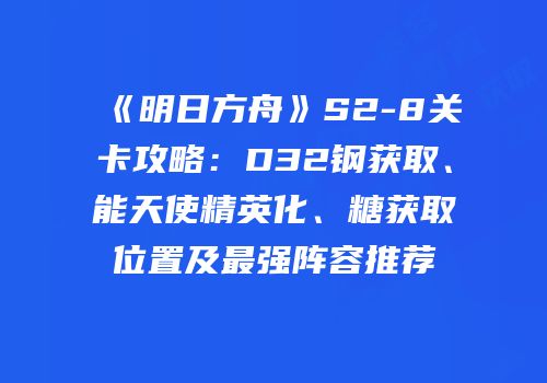 《明日方舟》S2-8关卡攻略：D32钢获取、能天使精英化、糖获取位置及最强阵容推荐