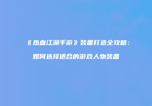 《热血江湖手游》装备打造全攻略：如何选择适合的游戏人物装备