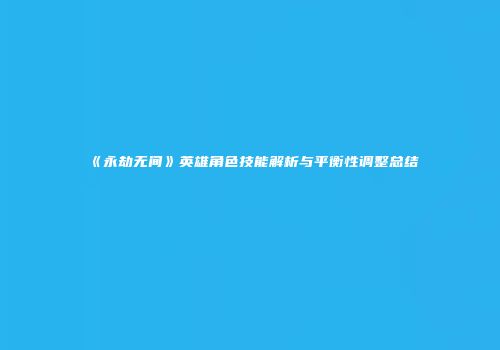《永劫无间》英雄角色技能解析与平衡性调整总结