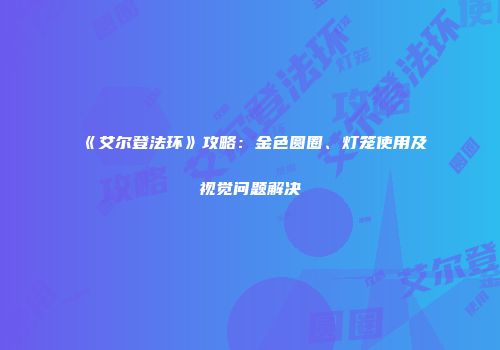《艾尔登法环》攻略：金色圆圈、灯笼使用及视觉问题解决