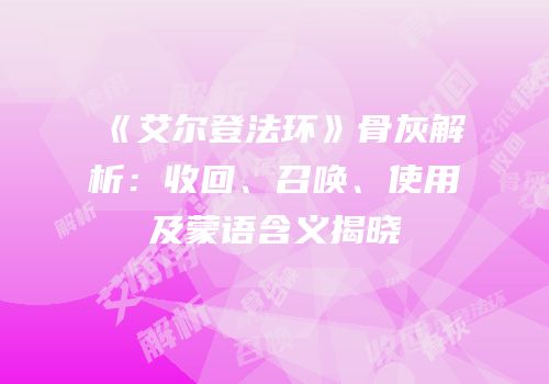 《艾尔登法环》骨灰解析：收回、召唤、使用及蒙语含义揭晓