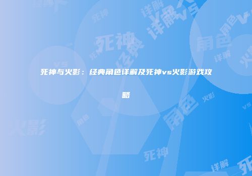 死神与火影：经典角色详解及死神vs火影游戏攻略