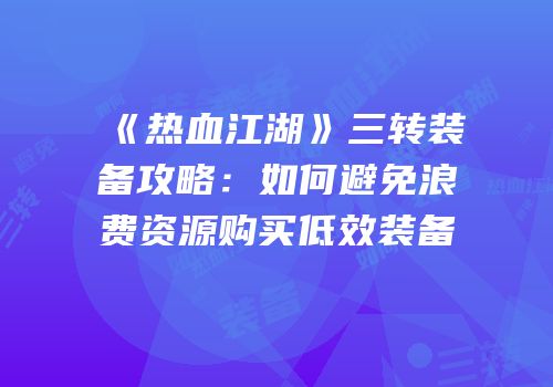 《热血江湖》三转装备攻略：如何避免浪费资源购买低效装备