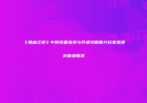 《热血江湖》中的装备选择与升级攻略助力玩家迅速突破级瓶颈