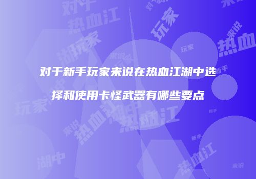 对于新手玩家来说在热血江湖中选择和使用卡怪武器有哪些要点