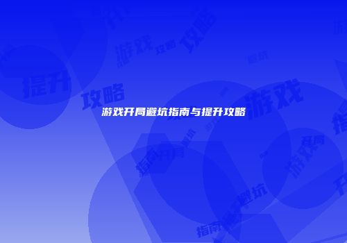 游戏开局避坑指南与提升攻略