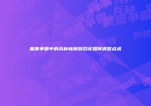 魔兽争霸中的兵种被削弱后该如何调整战术