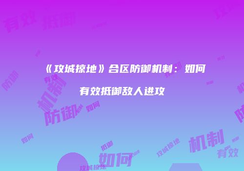 《攻城掠地》合区防御机制：如何有效抵御敌人进攻