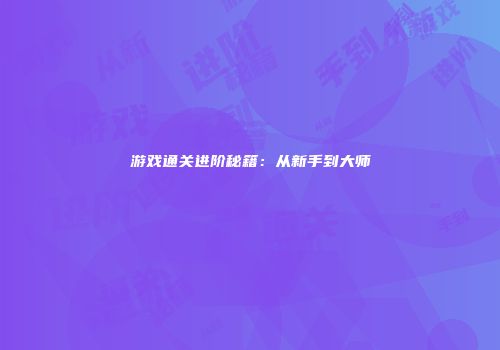 游戏通关进阶秘籍：从新手到大师