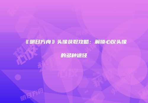 《明日方舟》头像获取攻略：解锁心仪头像的多种途径